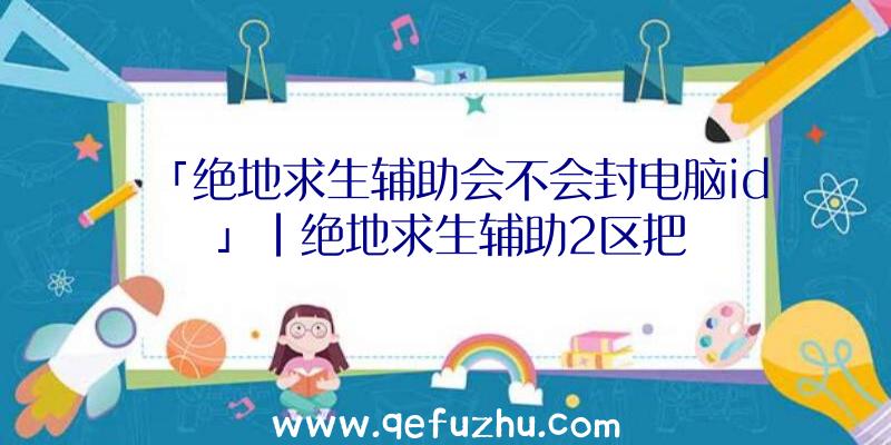 「绝地求生辅助会不会封电脑id」|绝地求生辅助2区把